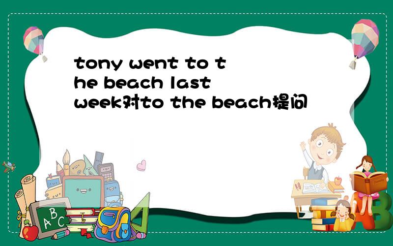 tony went to the beach last week对to the beach提问