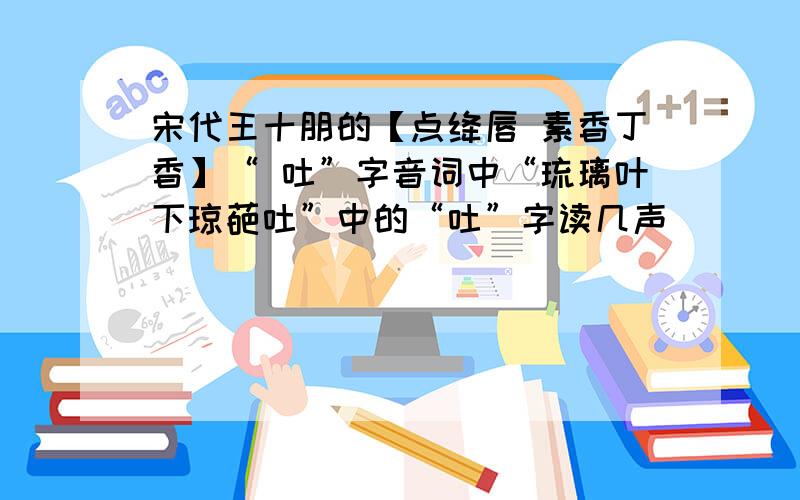 宋代王十朋的【点绛唇 素香丁香】“ 吐”字音词中“琉璃叶下琼葩吐”中的“吐”字读几声