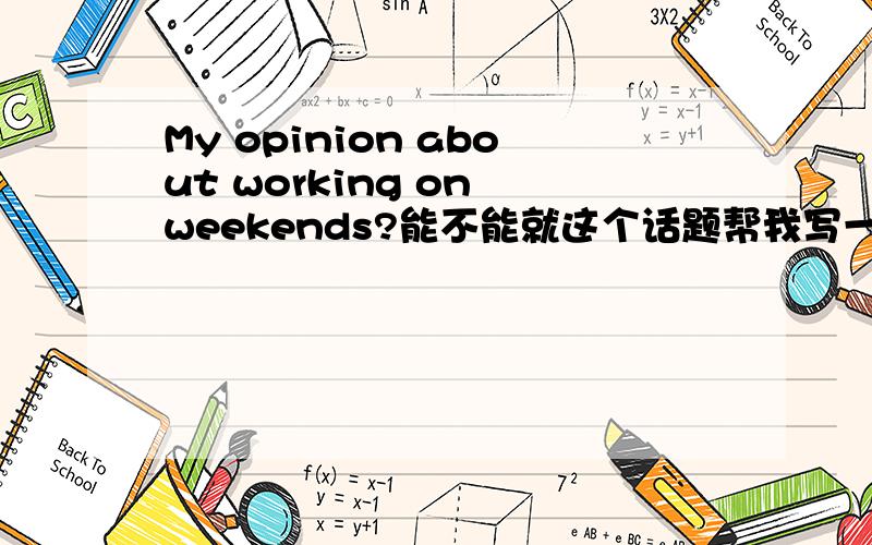 My opinion about working on weekends?能不能就这个话题帮我写一篇100字左右的英文作文?