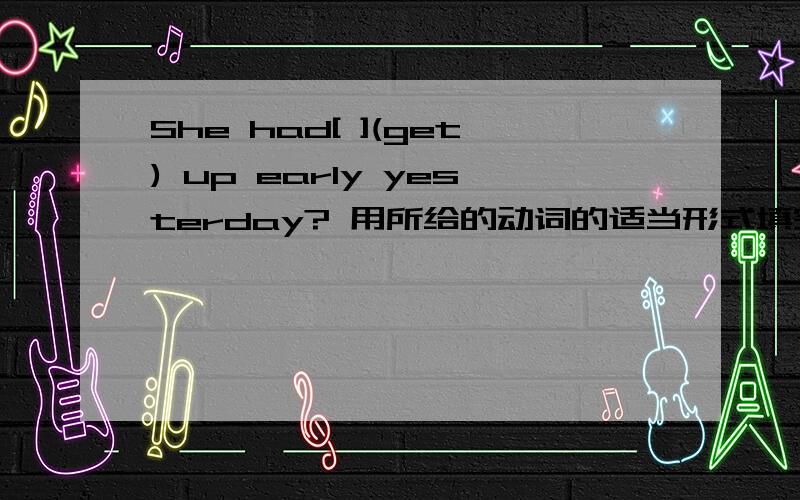 She had[ ](get) up early yesterday? 用所给的动词的适当形式填空She had[   ](get) up early yesterday? 单项选择We must （） to the deiver when the bus is moving. —Yes.It's very dangerous.A.stop to talk   B.begin to talk  C.don‘t r