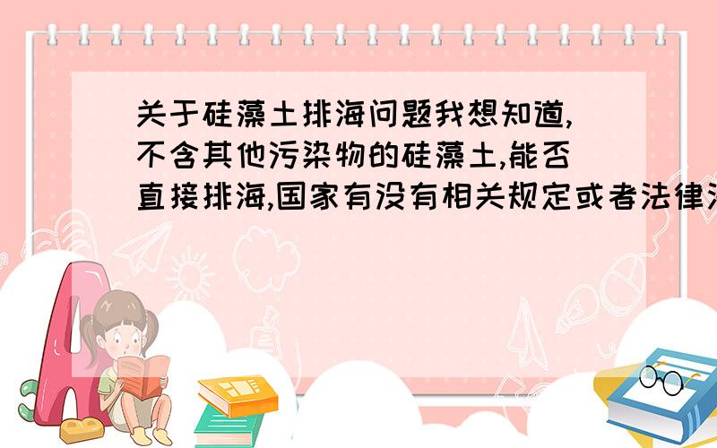 关于硅藻土排海问题我想知道,不含其他污染物的硅藻土,能否直接排海,国家有没有相关规定或者法律法规?希望能提供国家相关法律法规证明.硅藻土的主要成分是二氧化硅,化学品名称是：煅