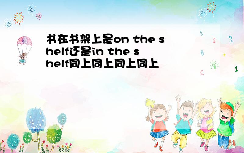 书在书架上是on the shelf还是in the shelf同上同上同上同上