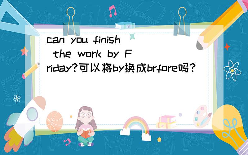 can you finish the work by Friday?可以将by换成brfore吗?