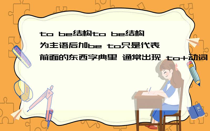 to be结构to be结构为主语后加be to只是代表前面的东西字典里 通常出现 to+动词 它表示为不定式 但我肯定 但它表示的不是别人所说的那样所以我断定以前别人回答的是错误的 希望大家不要被