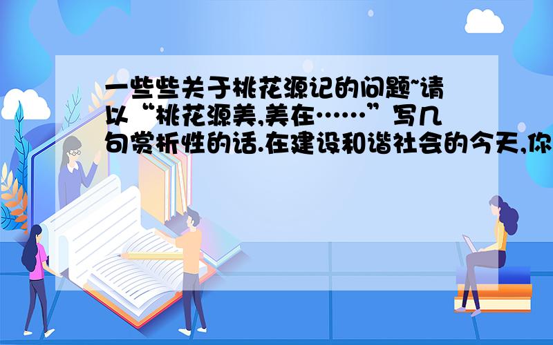 一些些关于桃花源记的问题~请以“桃花源美,美在……”写几句赏析性的话.在建设和谐社会的今天,你理想中的“桃源”是怎样的呢?试用简洁的语言描述出来.桃花源美,美在 我理想中的“桃