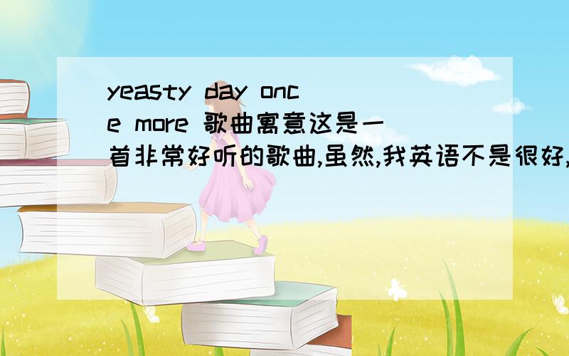 yeasty day once more 歌曲寓意这是一首非常好听的歌曲,虽然,我英语不是很好,但是,音乐是没有国界的,可以穿透人类的心灵.所以,帮我一个忙,那就是,这首歌曲的内涵和寓意,