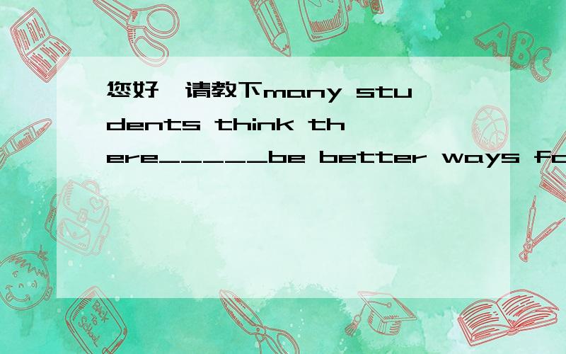 您好,请教下many students think there_____be better ways for the local government to deal withthe Internet cafes rather than shut them downwould should could might