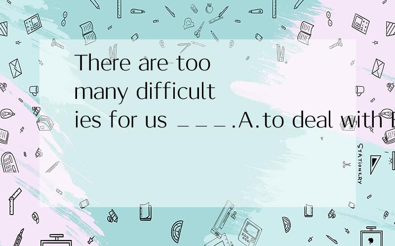 There are too many difficulties for us ___.A.to deal with B.to do with