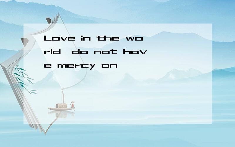 Love in the world,do not have mercy on