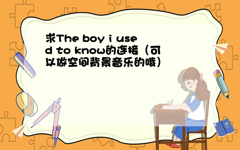 求The boy i used to know的连接（可以做空间背景音乐的哦）