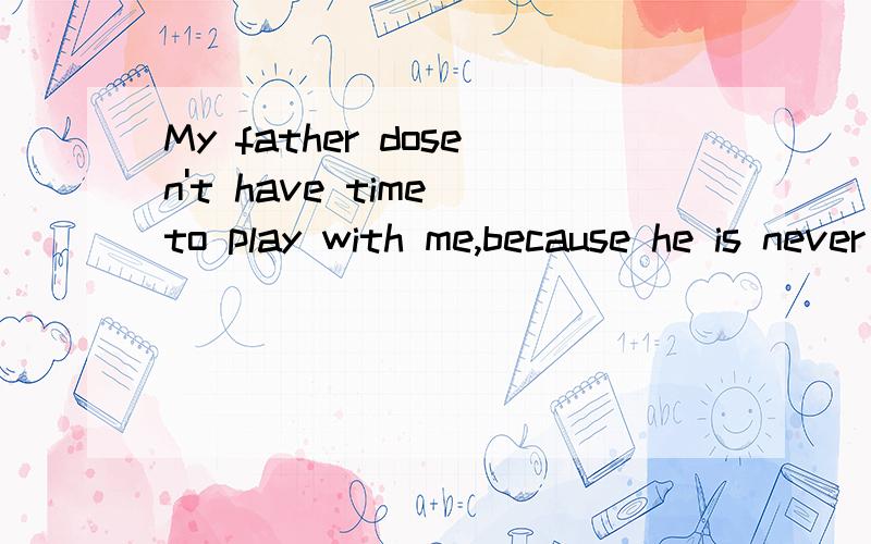 My father dosen't have time to play with me,because he is never free(改为同义句) My father dosen'thave time to play with me,because he is ( )