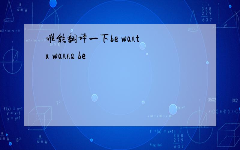 谁能翻译一下be want u wanna be