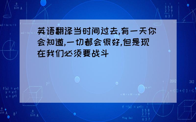 英语翻译当时间过去,有一天你会知道,一切都会很好,但是现在我们必须要战斗