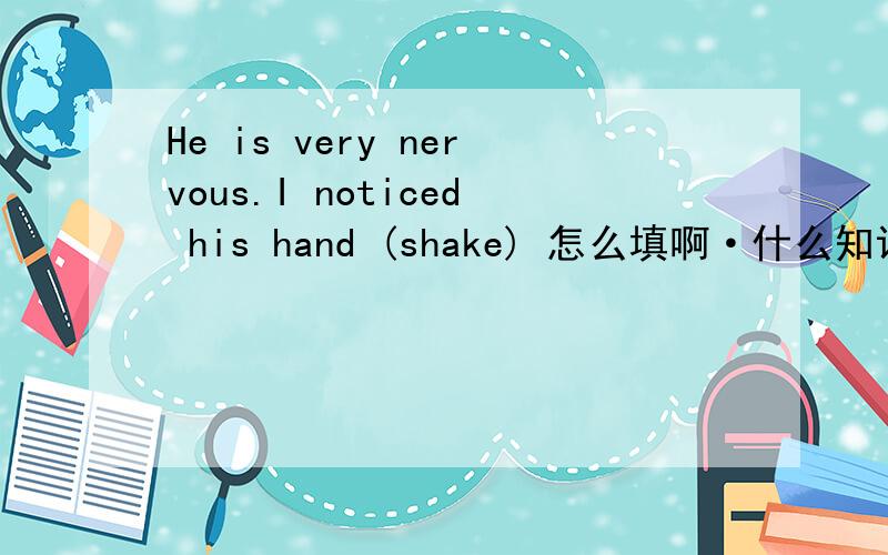 He is very nervous.I noticed his hand (shake) 怎么填啊·什么知识点