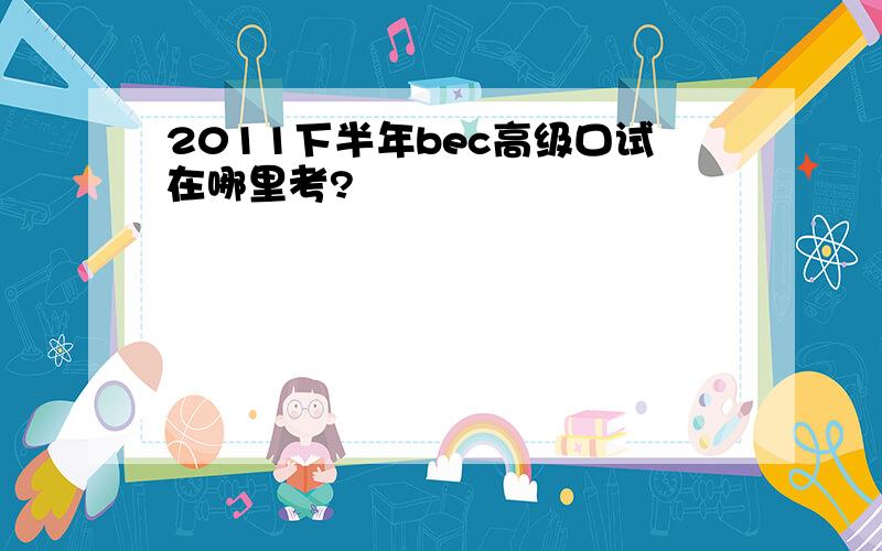 2011下半年bec高级口试在哪里考?