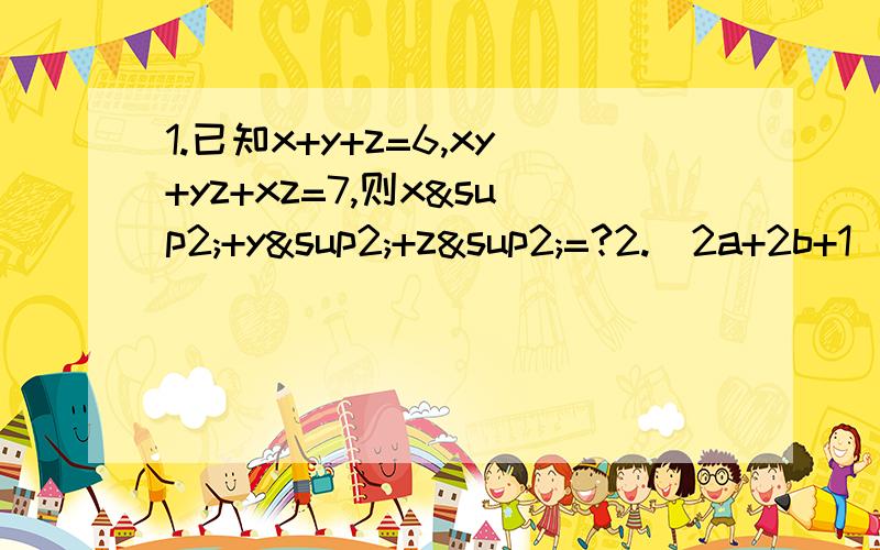 1.已知x+y+z=6,xy+yz+xz=7,则x²+y²+z²=?2.（2a+2b+1）(2a+2b-1)=63,则a+b=?3.已知x²+y²=5,x-y=2,求(x+y)²的值为?4.(a-2b+3)(a+2b-3) 5.2002²-2001×2003=?6.求值：(1)已知（x+y）²=20,(x-y)²=40求x&s