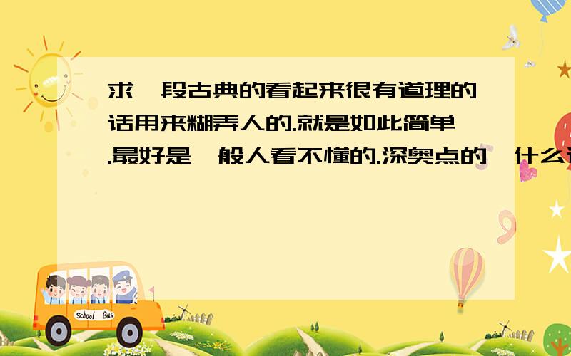 求一段古典的看起来很有道理的话用来糊弄人的.就是如此简单.最好是一般人看不懂的.深奥点的,什么道德经、什么经什么经.