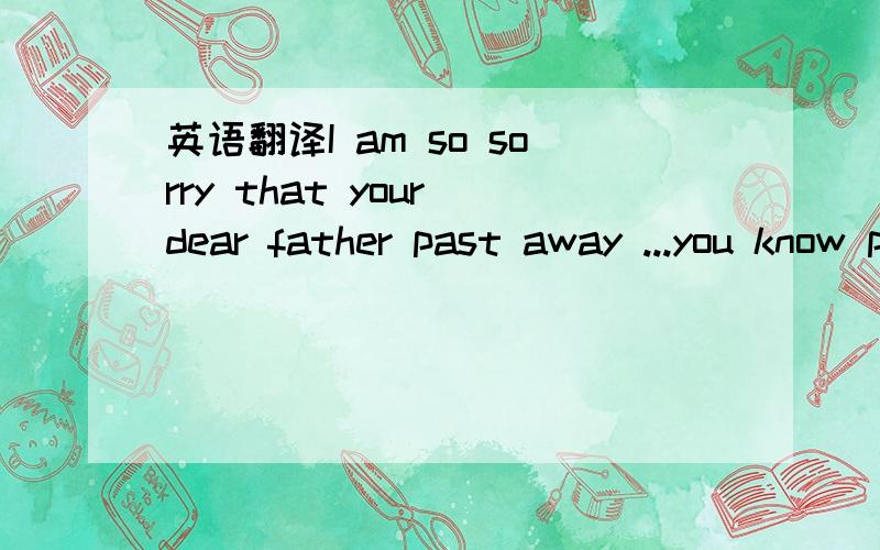 英语翻译I am so sorry that your dear father past away ...you know perhaps there is a life after death ...perhaps we can meet again the people that we loved .This is not a religious belief but perhaps a natural truth ...the world is so fantastic t