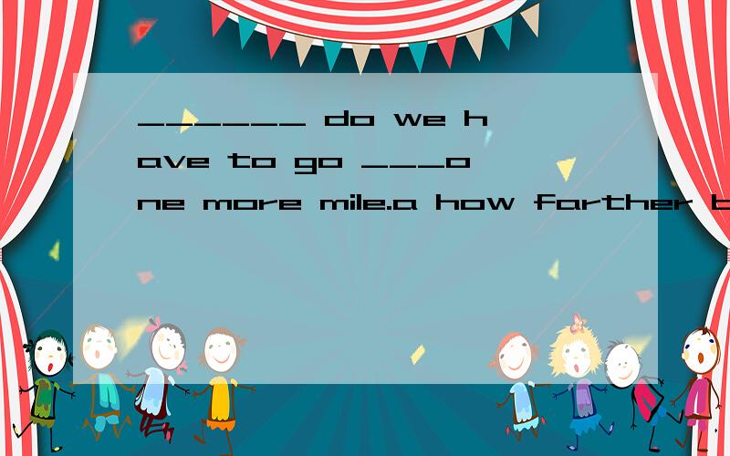 ______ do we have to go ___one more mile.a how farther b.how long c.how______ do we have to go ___one more mile.A How farther B.how long C.how far D.How much farther .请问为什么不选A呢?为什么要选D