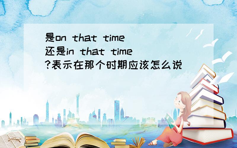 是on that time 还是in that time?表示在那个时期应该怎么说