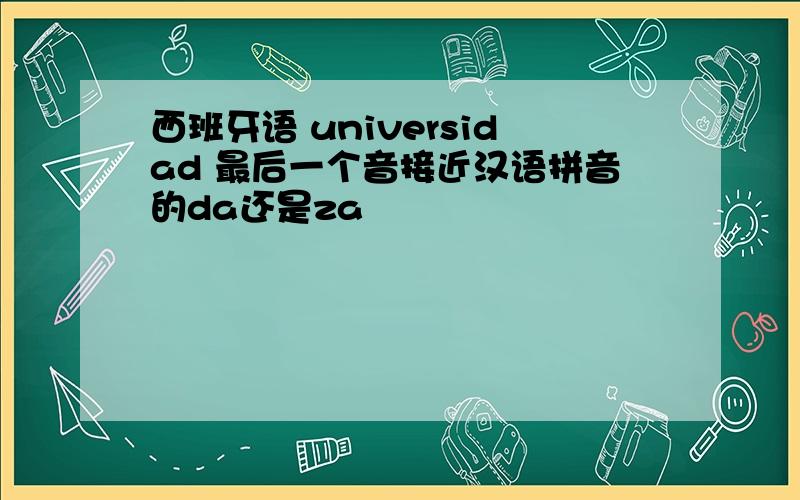 西班牙语 universidad 最后一个音接近汉语拼音的da还是za