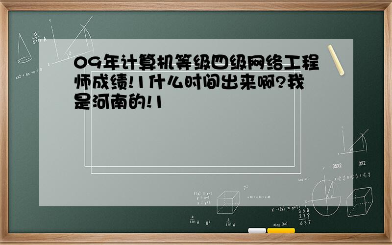 09年计算机等级四级网络工程师成绩!1什么时间出来啊?我是河南的!1