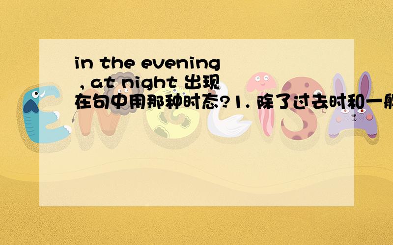in the evening , at night 出现在句中用那种时态?1. 除了过去时和一般将来时,一般现在时能不能用?2. Each student_____(have)______(make)a card ________(show)his love to his teachers on Teachers'Day.(这个怎么填啊?)不清