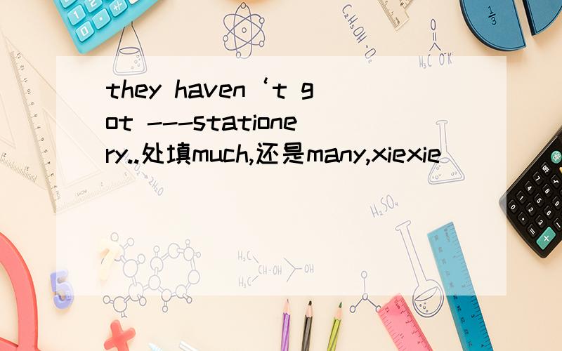 they haven‘t got ---stationery..处填much,还是many,xiexie