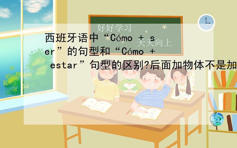 西班牙语中“Cómo + ser”的句型和“Cómo + estar”句型的区别?后面加物体不是加人