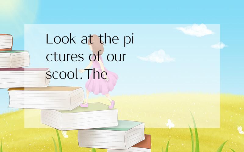 Look at the pictures of our scool.The