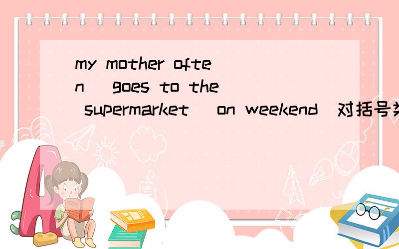 my mother often （goes to the supermarket） on weekend（对括号类部分提问）