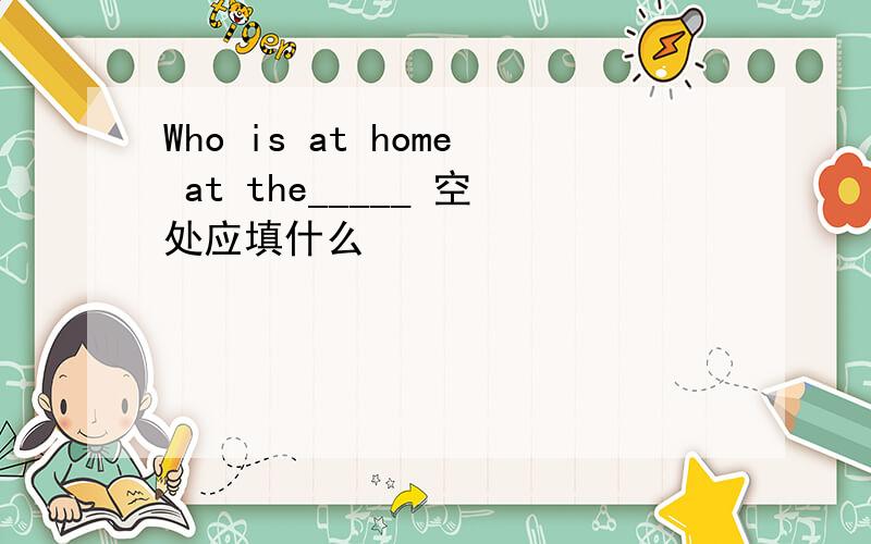 Who is at home at the_____ 空处应填什么