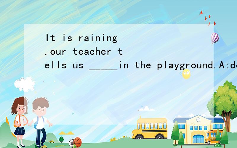 It is raining .our teacher tells us _____in the playground.A:don't run B:not run C:not to runD:to not run