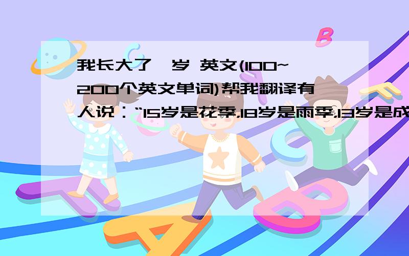 我长大了一岁 英文(100~200个英文单词)帮我翻译有人说：“15岁是花季，18岁是雨季，13岁是成长的季节。”十四岁，我长大了吗？成长是一个痛与乐交织，喜与悲弥布的过程。现在，我学会了