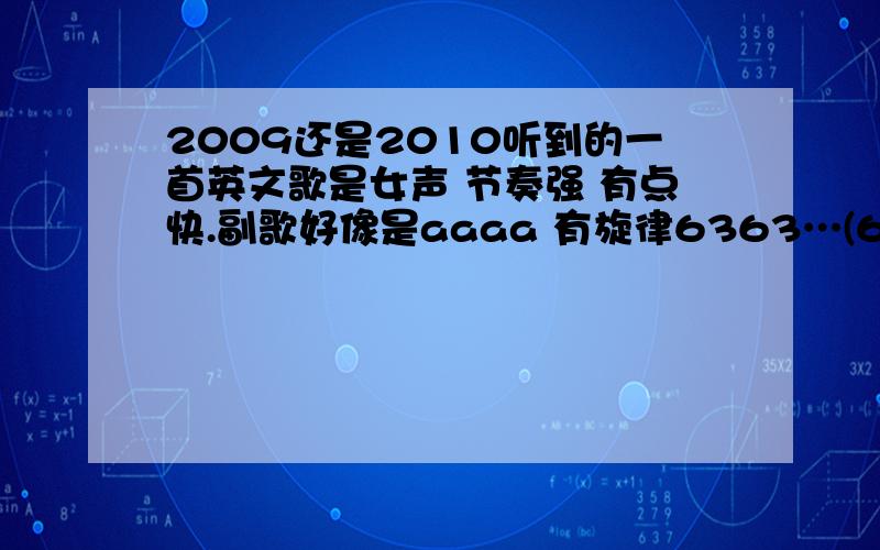 2009还是2010听到的一首英文歌是女声 节奏强 有点快.副歌好像是aaaa 有旋律6363…(6是低音)不是great dj不是lady Gaga.