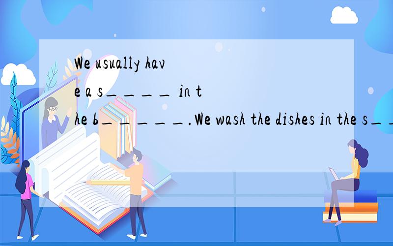 We usually have a s____ in the b_____.We wash the dishes in the s___ in the k___.F____ is used food and fruit.