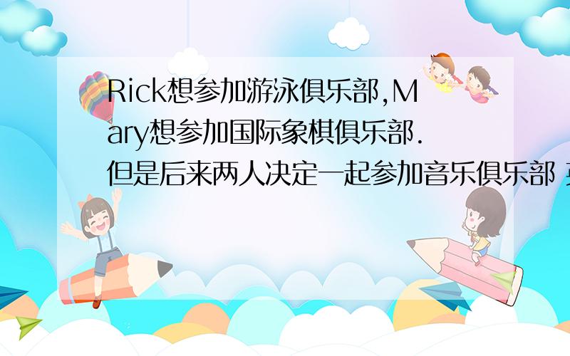 Rick想参加游泳俱乐部,Mary想参加国际象棋俱乐部.但是后来两人决定一起参加音乐俱乐部 英语对话