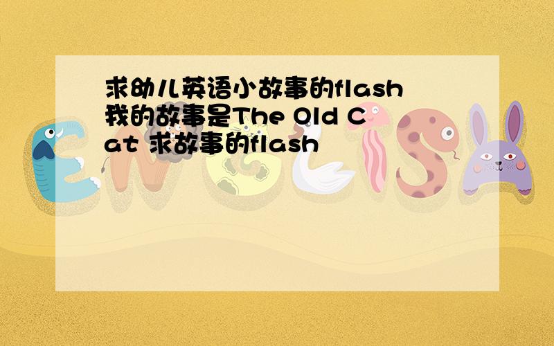 求幼儿英语小故事的flash我的故事是The Old Cat 求故事的flash