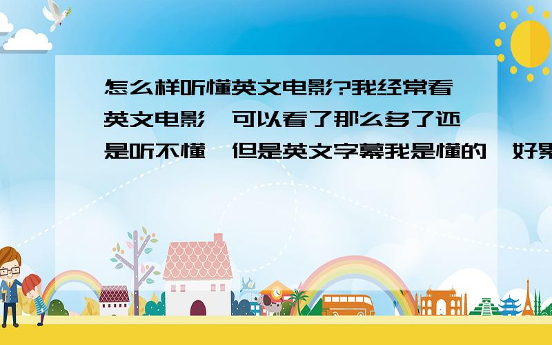 怎么样听懂英文电影?我经常看英文电影,可以看了那么多了还是听不懂,但是英文字幕我是懂的,好累啊.