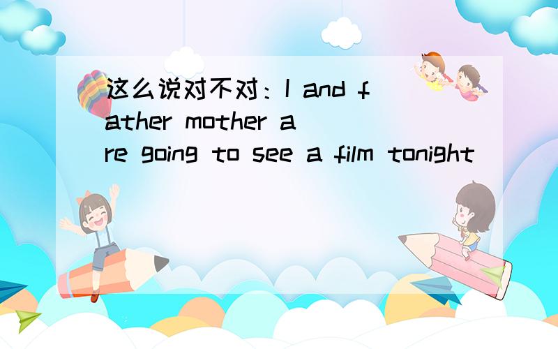 这么说对不对：I and father mother are going to see a film tonight