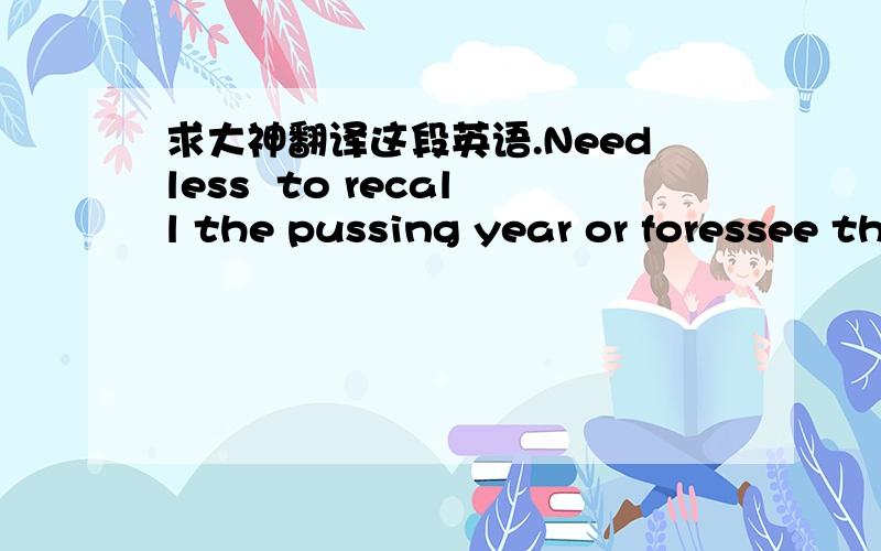 求大神翻译这段英语.Needless  to recall the pussing year or foressee the agony after purting.  we are still bosom friends when meeting . At parting today,my friend,do thrink the wine gogether with the beautiful memory. It will linger in the h