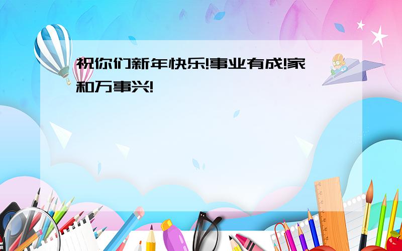 祝你们新年快乐!事业有成!家和万事兴!