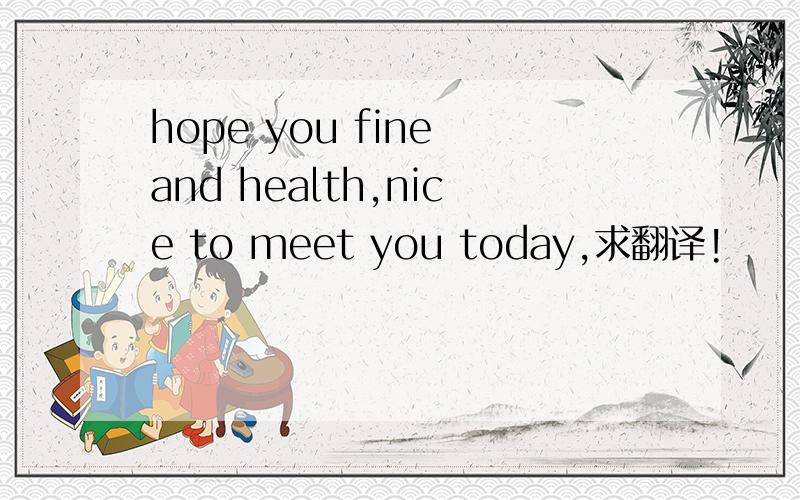 hope you fine and health,nice to meet you today,求翻译!