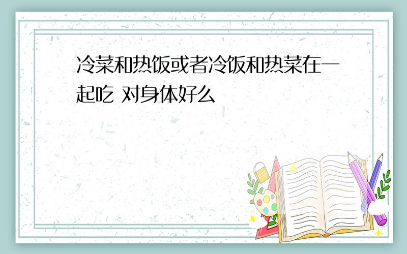 冷菜和热饭或者冷饭和热菜在一起吃 对身体好么