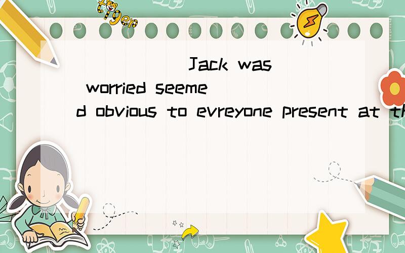 ______Jack was worried seemed obvious to evreyone present at the meeting.为什么填that而不填what?