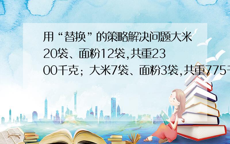 用“替换”的策略解决问题大米20袋、面粉12袋,共重2300千克；大米7袋、面粉3袋,共重775千克,大米和面粉每袋各重多少千克?