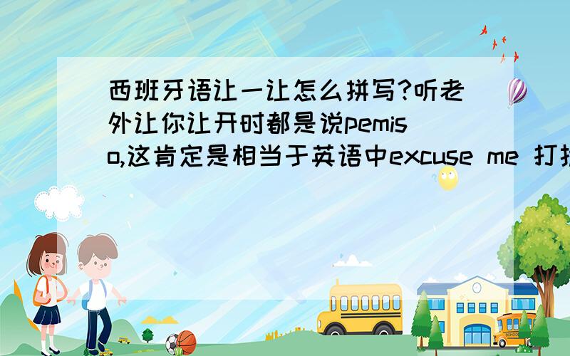 西班牙语让一让怎么拼写?听老外让你让开时都是说pemiso,这肯定是相当于英语中excuse me 打扰一下那样,我不知道怎么拼写,听口头讲的音我拼出来的pemiso肯定是错的,谁知道告诉我这个正确的单