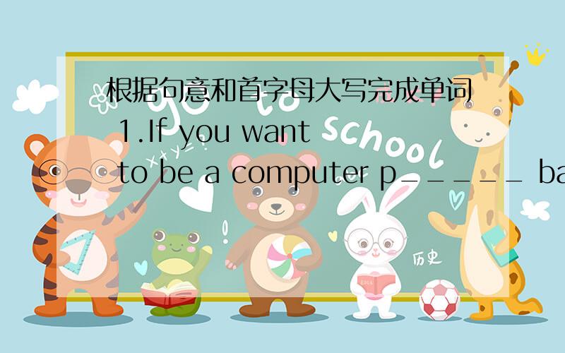 根据句意和首字母大写完成单词 1.If you want to be a computer p_____ basketball player .根据句意和首字母大写完成单词1.If you want to be a computer p_____ basketball player ,you should practice basketball every day2.—Are yo