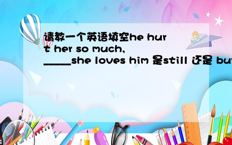 请教一个英语填空he hurt her so much,_____she loves him 是still 还是 but