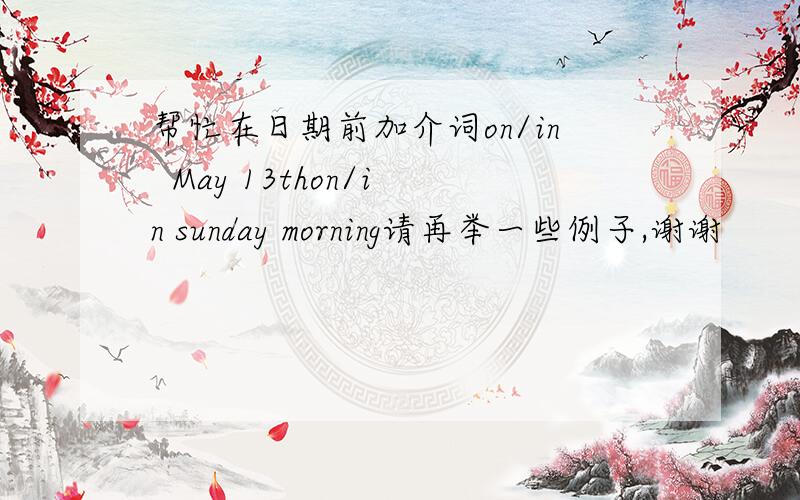 帮忙在日期前加介词on/in  May 13thon/in sunday morning请再举一些例子,谢谢